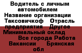 Водитель с личным автомобилем › Название организации ­ Таксовичкоф › Отрасль предприятия ­ Другое › Минимальный оклад ­ 130 000 - Все города Работа » Вакансии   . Брянская обл.